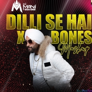 Dilli Se BC X Bones - Mashup - DJ Mani (Disco Singh)